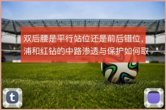 双后腰是平行站位还是前后错位，浦和红钻的中路渗透与保护如何取舍