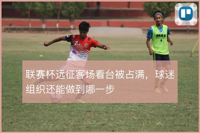 联赛杯远征客场看台被占满，球迷组织还能做到哪一步