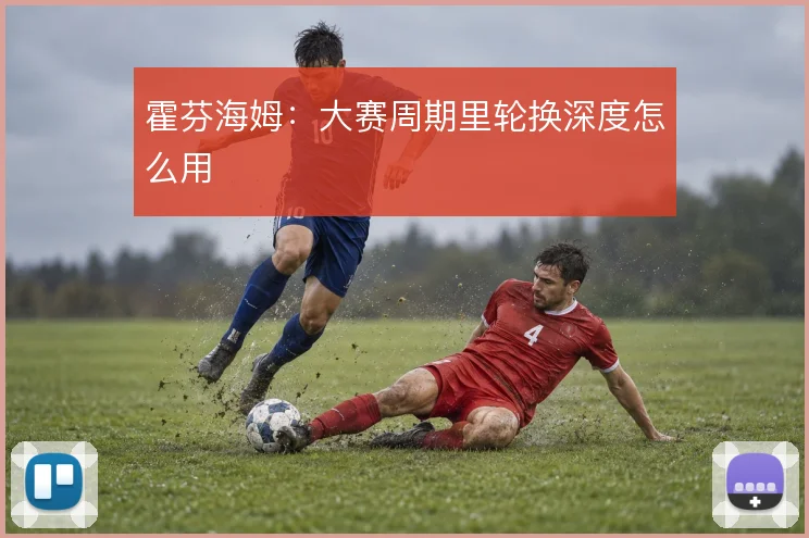 霍芬海姆：大赛周期里轮换深度怎么用