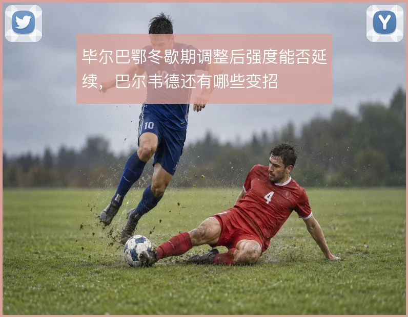 毕尔巴鄂冬歇期调整后强度能否延续,巴尔韦德还有哪些变招