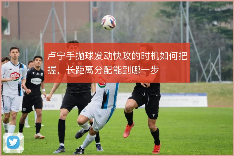 卢宁手抛球发动快攻的时机如何把握，长距离分配能到哪一步