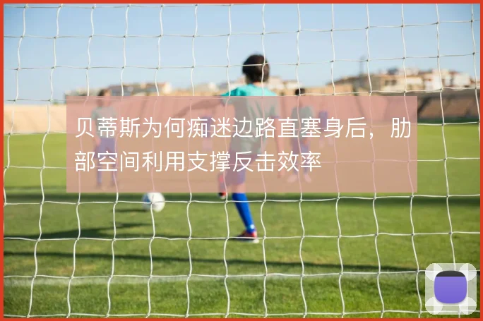 贝蒂斯为何痴迷边路直塞身后，肋部空间利用支撑反击效率