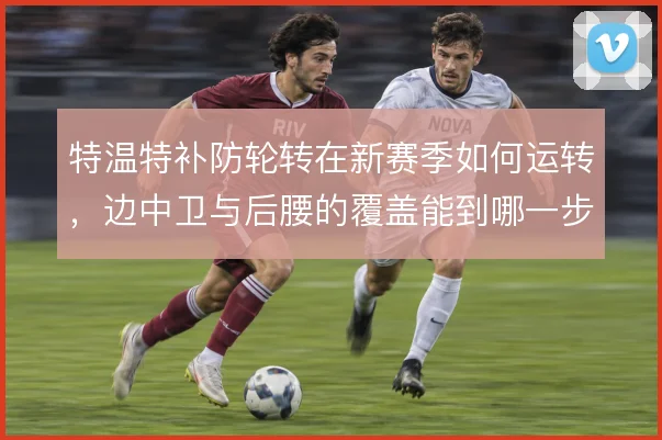 特温特补防轮转在新赛季如何运转，边中卫与后腰的覆盖能到哪一步