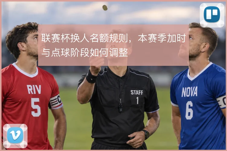 联赛杯换人名额规则,本赛季加时与点球阶段如何调整