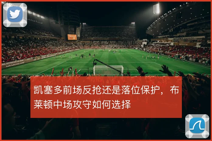 凯塞多前场反抢还是落位保护，布莱顿中场攻守如何选择