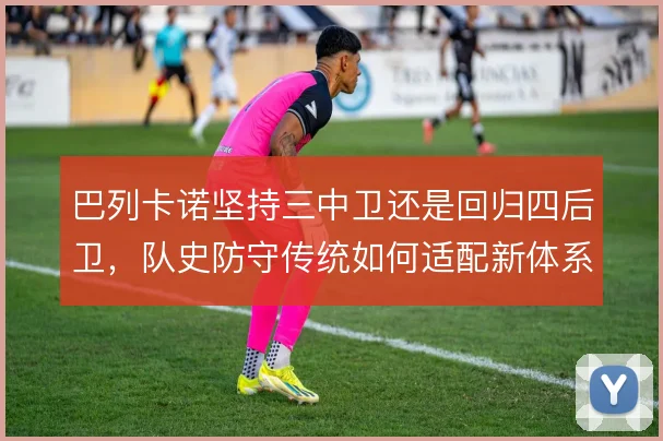巴列卡诺坚持三中卫还是回归四后卫，队史防守传统如何适配新体系