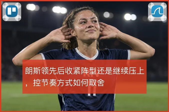 朗斯领先后收紧阵型还是继续压上，控节奏方式如何取舍