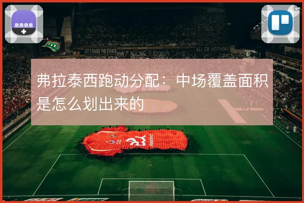 弗拉泰西跑动分配：中场覆盖面积是怎么划出来的
