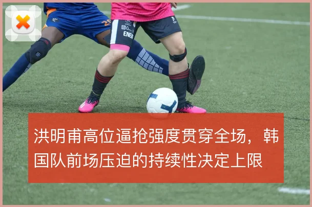 洪明甫高位逼抢强度贯穿全场，韩国队前场压迫的持续性决定上限