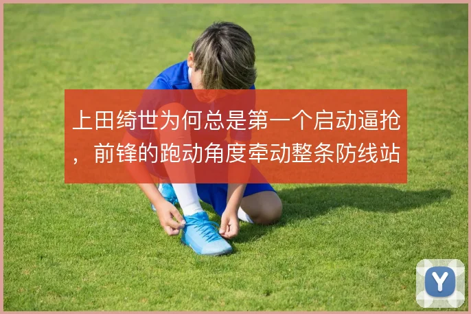 上田绮世为何总是第一个启动逼抢，前锋的跑动角度牵动整条防线站位
