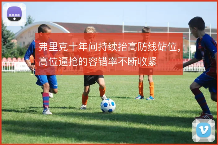弗里克十年间持续抬高防线站位，高位逼抢的容错率不断收紧