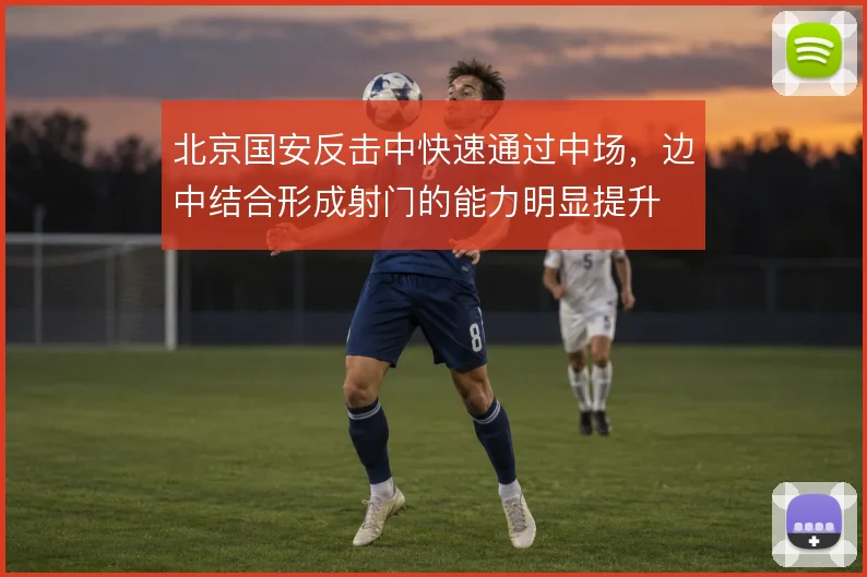 北京国安反击中快速通过中场，边中结合形成射门的能力明显提升