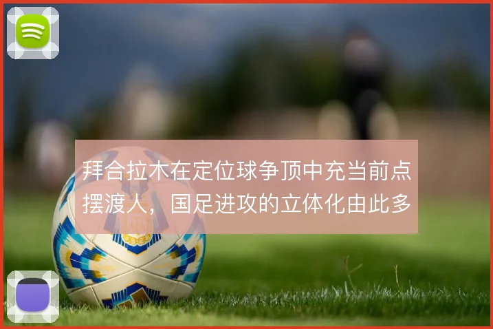 拜合拉木在定位球争顶中充当前点摆渡人，国足进攻的立体化由此多一种解法