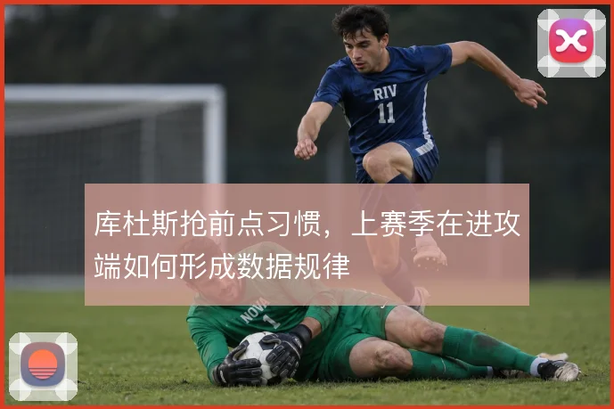 库杜斯抢前点习惯，上赛季在进攻端如何形成数据规律
