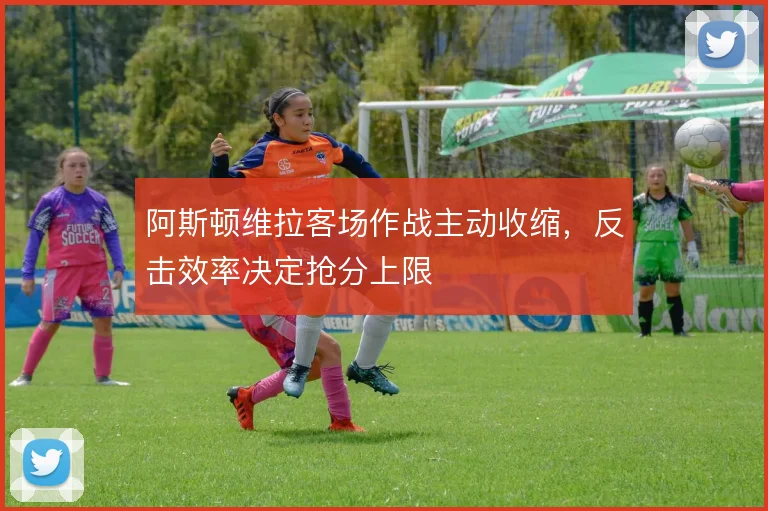 阿斯顿维拉客场作战主动收缩，反击效率决定抢分上限