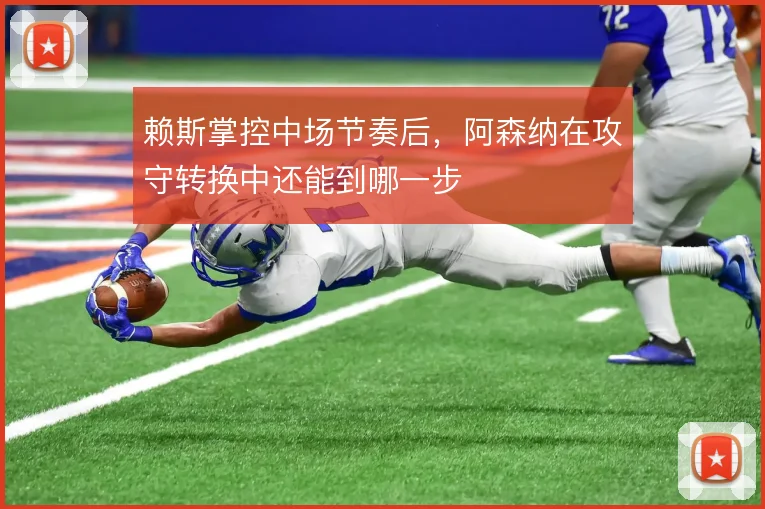 赖斯掌控中场节奏后，阿森纳在攻守转换中还能到哪一步