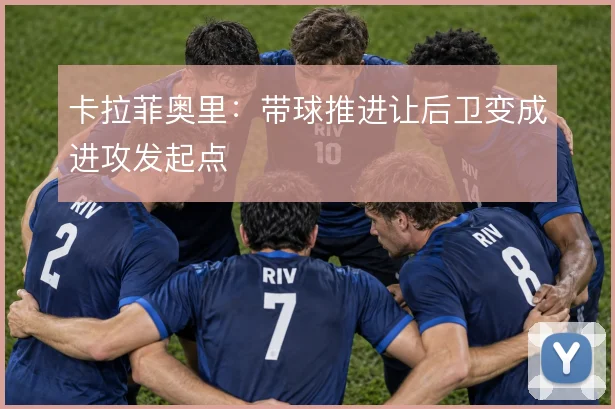 卡拉菲奥里：带球推进让后卫变成进攻发起点