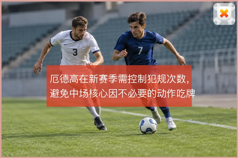 厄德高在新赛季需控制犯规次数，避免中场核心因不必要的动作吃牌
