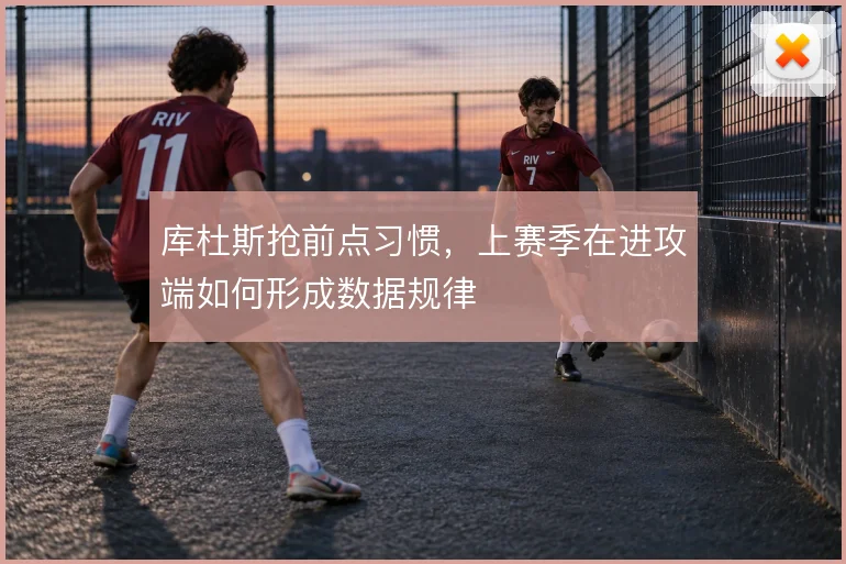 库杜斯抢前点习惯，上赛季在进攻端如何形成数据规律