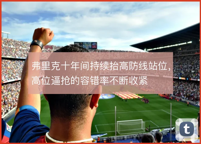 弗里克十年间持续抬高防线站位，高位逼抢的容错率不断收紧