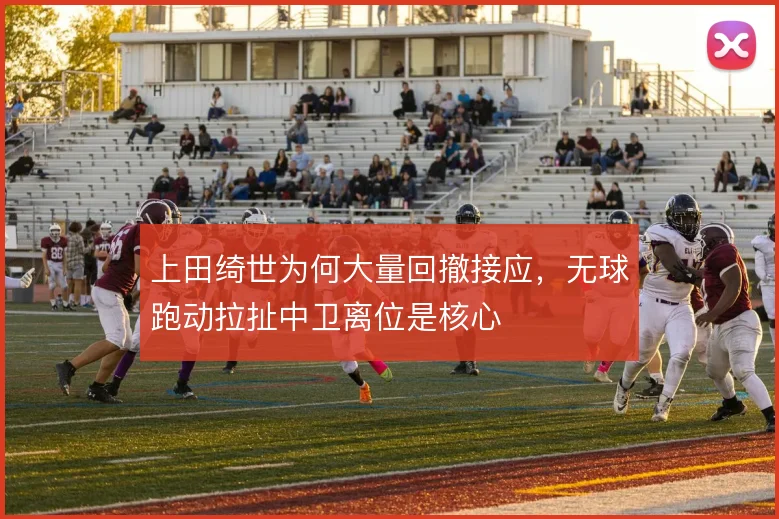 上田绮世为何大量回撤接应，无球跑动拉扯中卫离位是核心