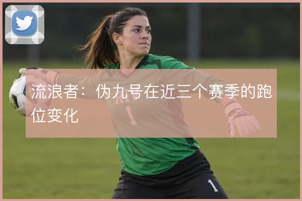 流浪者：伪九号在近三个赛季的跑位变化