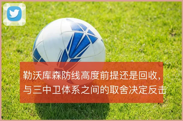 勒沃库森防线高度前提还是回收，与三中卫体系之间的取舍决定反击质量