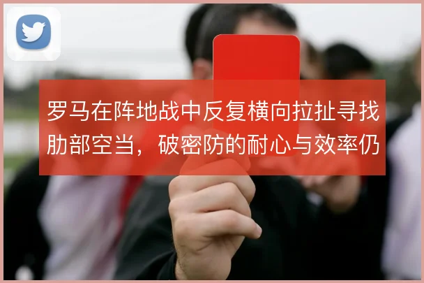 罗马在阵地战中反复横向拉扯寻找肋部空当,破密防的耐心与效率仍待平衡