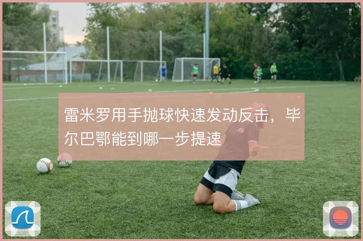 雷米罗用手抛球快速发动反击，毕尔巴鄂能到哪一步提速