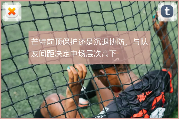 芒特前顶保护还是沉退协防，与队友间距决定中场层次高下