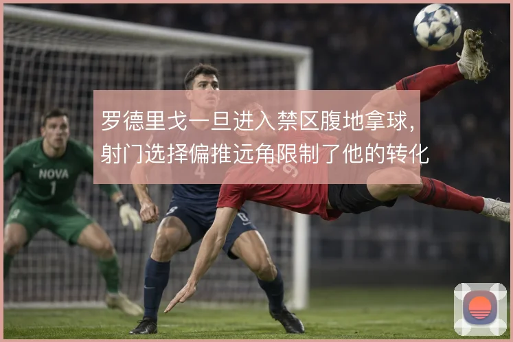 罗德里戈一旦进入禁区腹地拿球，射门选择偏推远角限制了他的转化率