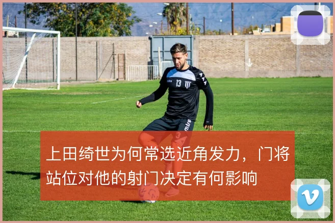 上田绮世为何常选近角发力,门将站位对他的射门决定有何影响