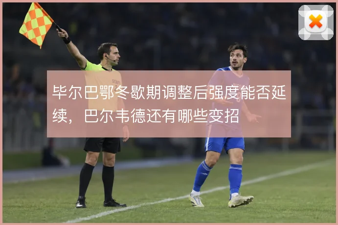 毕尔巴鄂冬歇期调整后强度能否延续,巴尔韦德还有哪些变招