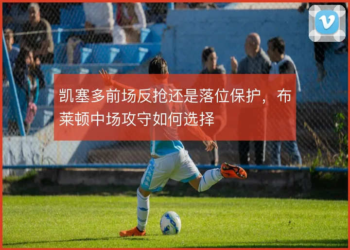 凯塞多前场反抢还是落位保护，布莱顿中场攻守如何选择