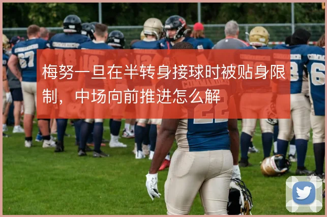 梅努一旦在半转身接球时被贴身限制，中场向前推进怎么解