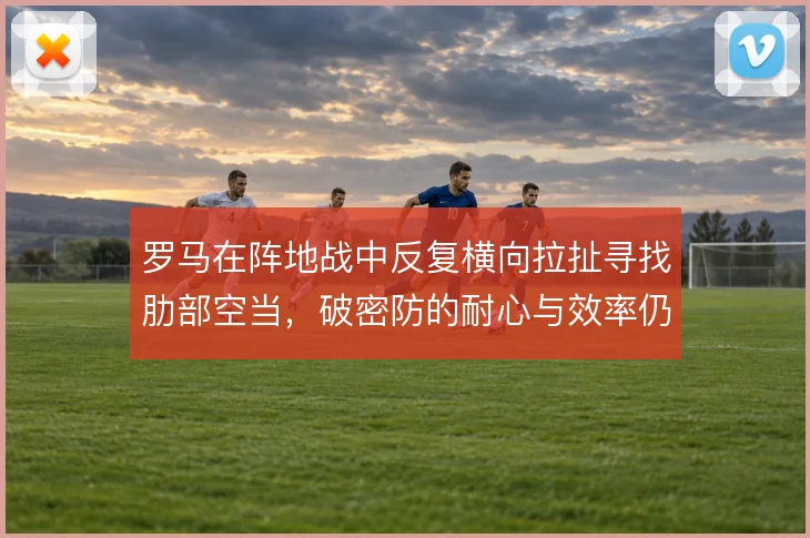 罗马在阵地战中反复横向拉扯寻找肋部空当,破密防的耐心与效率仍待平衡