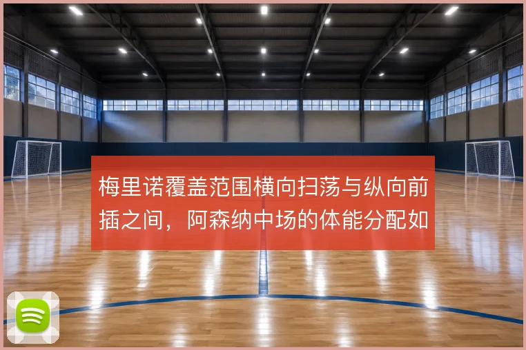 梅里诺覆盖范围横向扫荡与纵向前插之间，阿森纳中场的体能分配如何取舍