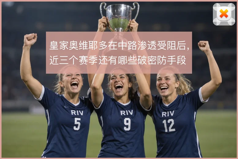 皇家奥维耶多在中路渗透受阻后，近三个赛季还有哪些破密防手段