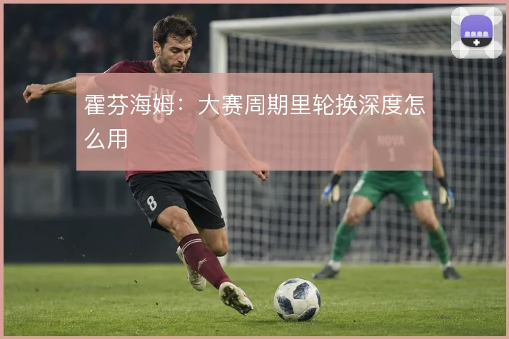霍芬海姆：大赛周期里轮换深度怎么用