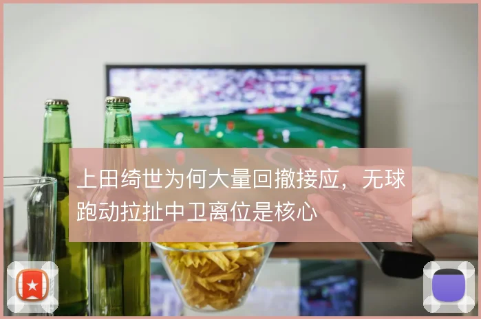 上田绮世为何大量回撤接应，无球跑动拉扯中卫离位是核心
