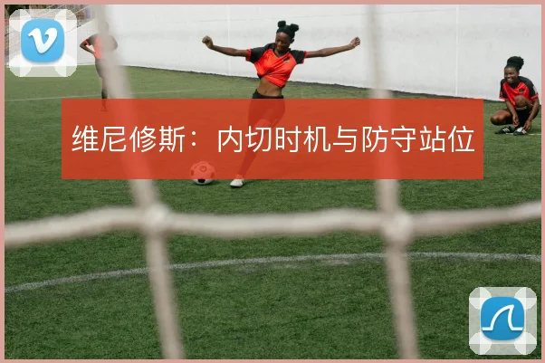 维尼修斯：内切时机与防守站位