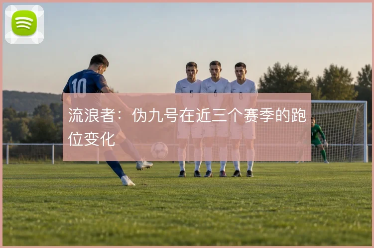 流浪者：伪九号在近三个赛季的跑位变化