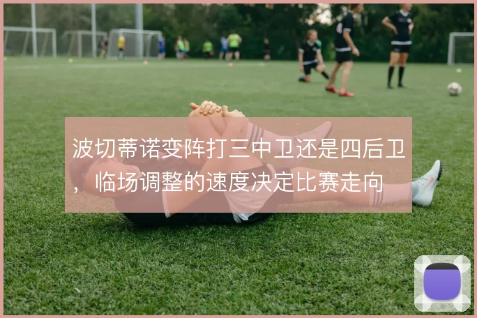 波切蒂诺变阵打三中卫还是四后卫，临场调整的速度决定比赛走向