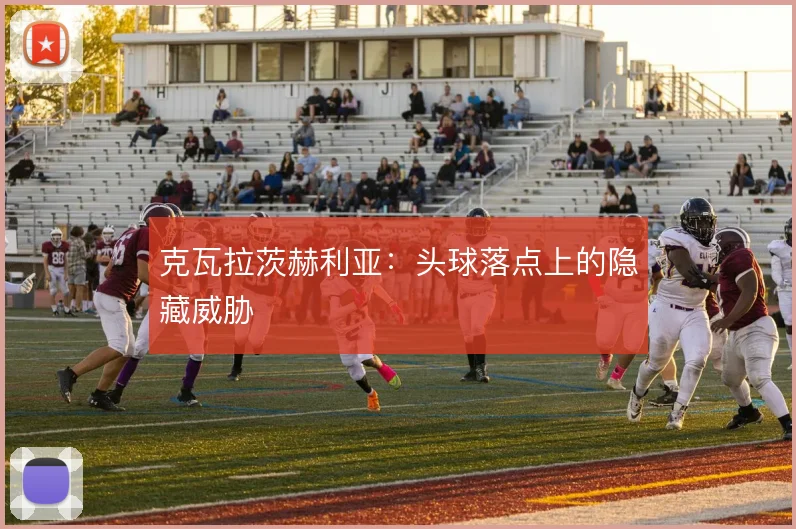 克瓦拉茨赫利亚：头球落点上的隐藏威胁