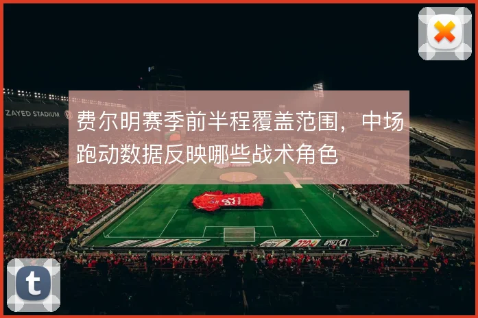 费尔明赛季前半程覆盖范围,中场跑动数据反映哪些战术角色