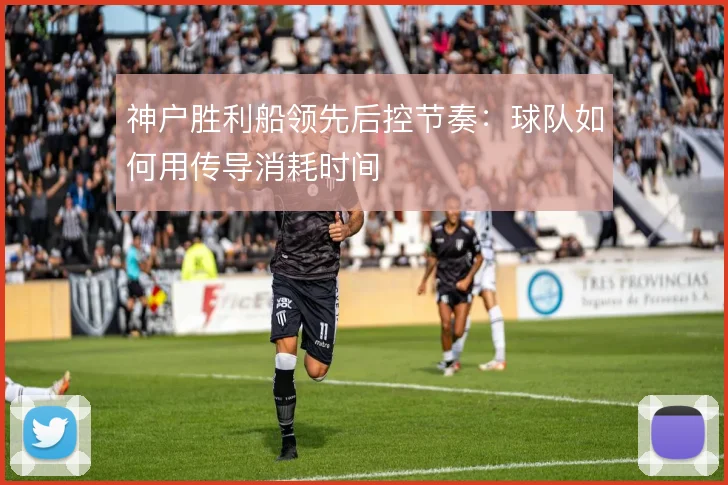 神户胜利船领先后控节奏：球队如何用传导消耗时间