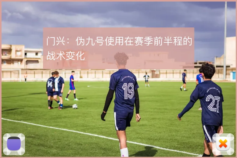 门兴：伪九号使用在赛季前半程的战术变化
