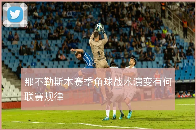 那不勒斯本赛季角球战术演变有何联赛规律