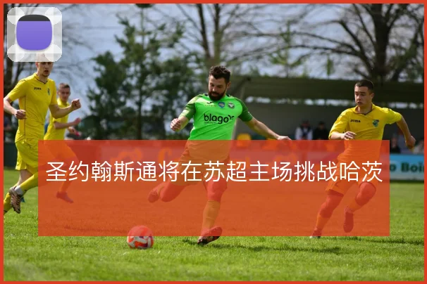 圣约翰斯通将在苏超主场挑战哈茨