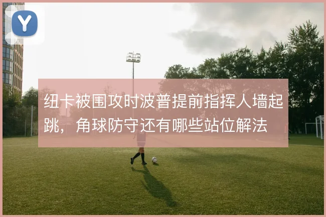 纽卡被围攻时波普提前指挥人墙起跳，角球防守还有哪些站位解法